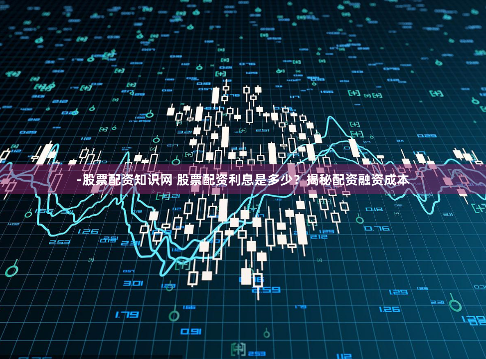 -股票配资知识网 股票配资利息是多少？揭秘配资融资成本