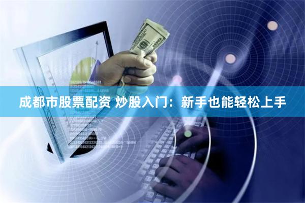 成都市股票配资 炒股入门：新手也能轻松上手