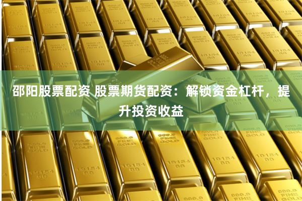 邵阳股票配资 股票期货配资：解锁资金杠杆，提升投资收益