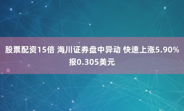 股票配资15倍 海川证券盘中异动 快速上涨5.90%报0.305美元