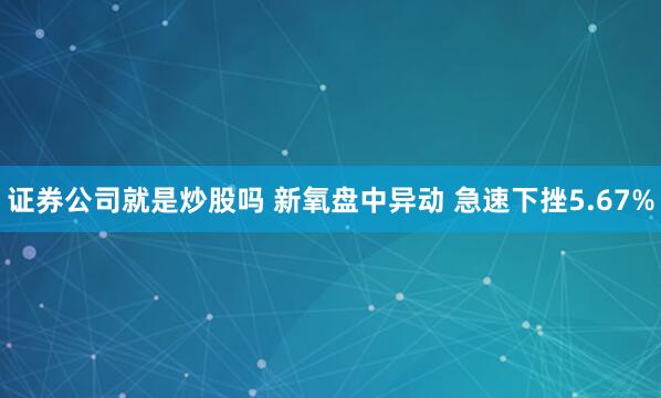 证券公司就是炒股吗 新氧盘中异动 急速下挫5.67%