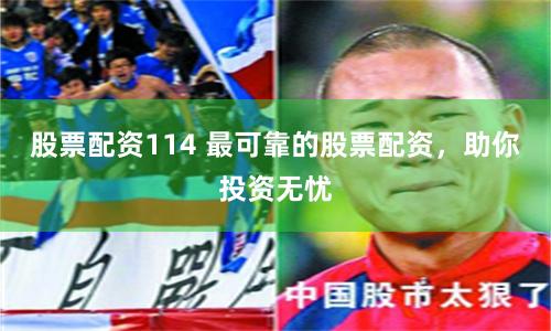 股票配资114 最可靠的股票配资，助你投资无忧