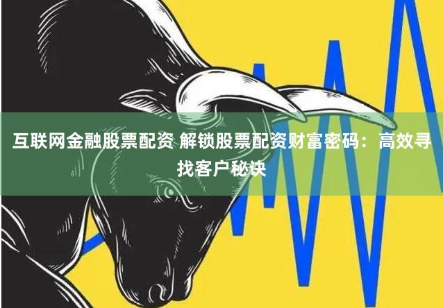 互联网金融股票配资 解锁股票配资财富密码：高效寻找客户秘诀