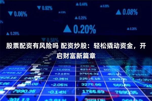 股票配资有风险吗 配资炒股：轻松撬动资金，开启财富新篇章