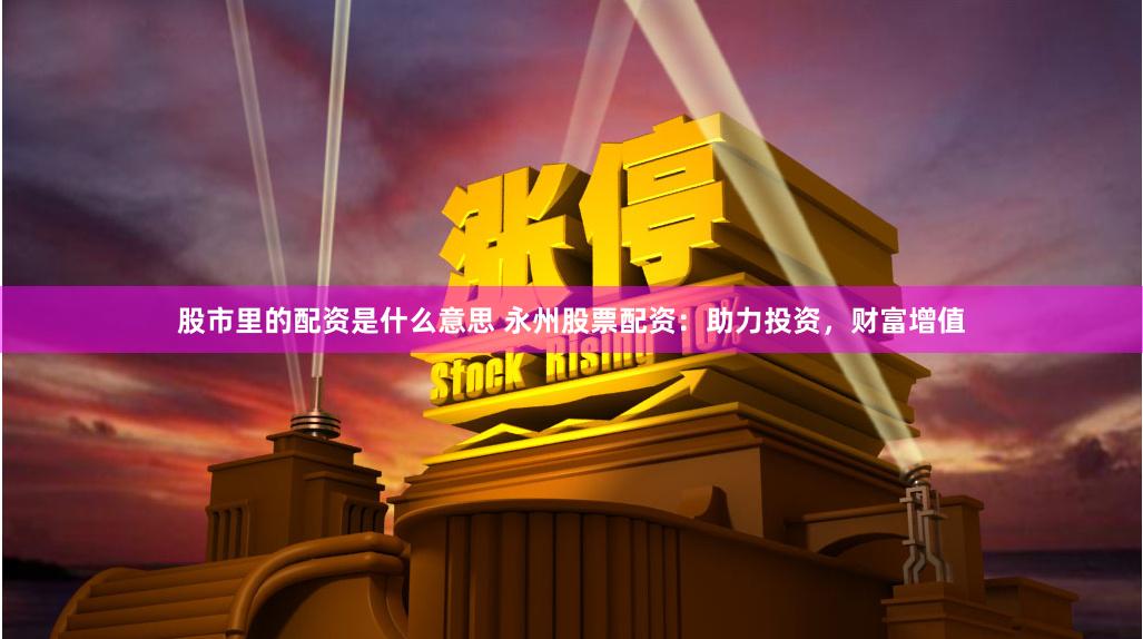 股市里的配资是什么意思 永州股票配资：助力投资，财富增值
