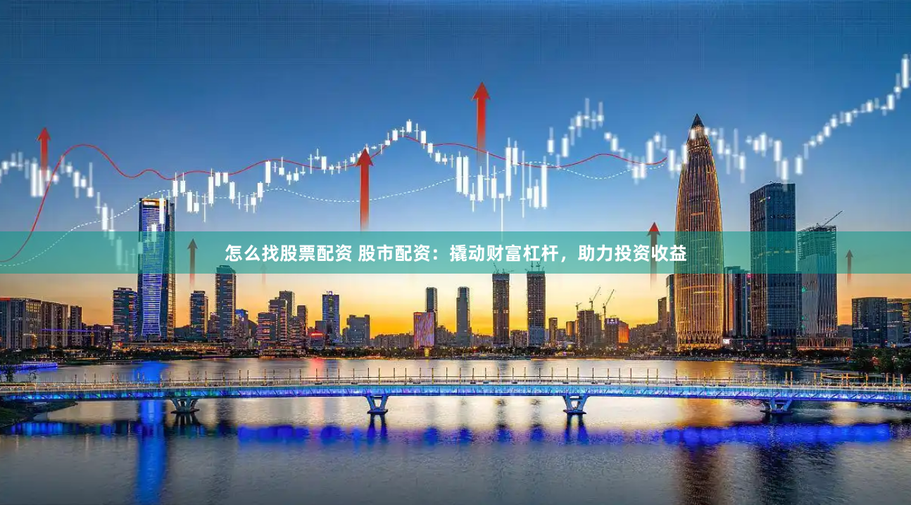 怎么找股票配资 股市配资：撬动财富杠杆，助力投资收益