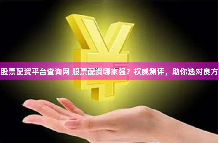 股票配资平台查询网 股票配资哪家强？权威测评，助你选对良方