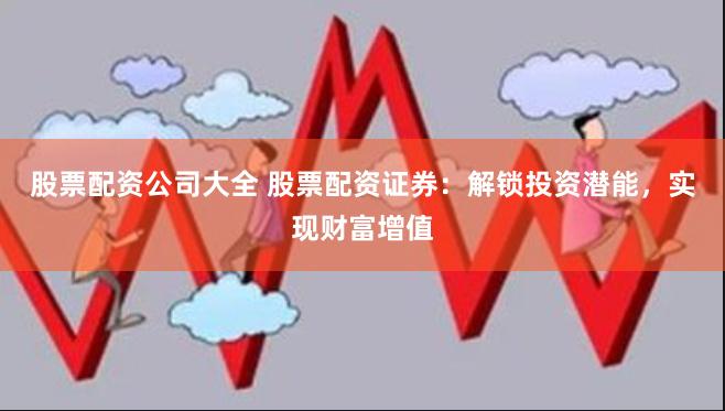 股票配资公司大全 股票配资证券：解锁投资潜能，实现财富增值