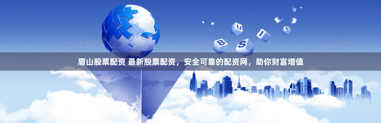 眉山股票配资 最新股票配资，安全可靠的配资网，助你财富增值