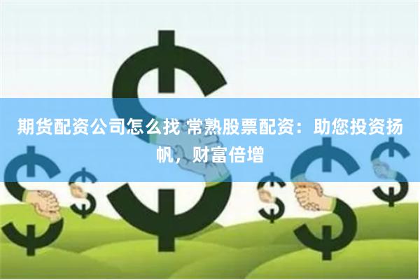 期货配资公司怎么找 常熟股票配资：助您投资扬帆，财富倍增