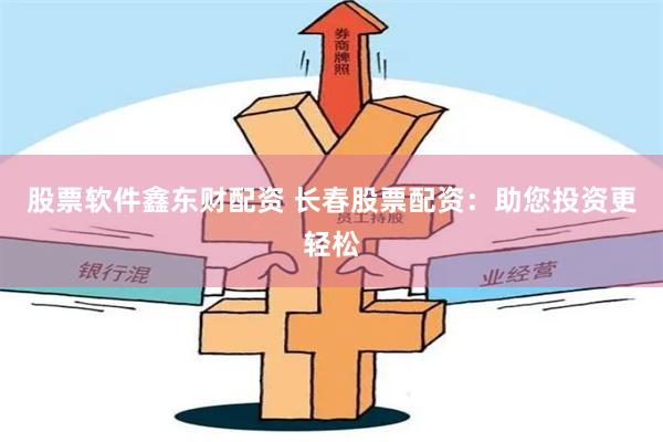 股票软件鑫东财配资 长春股票配资：助您投资更轻松