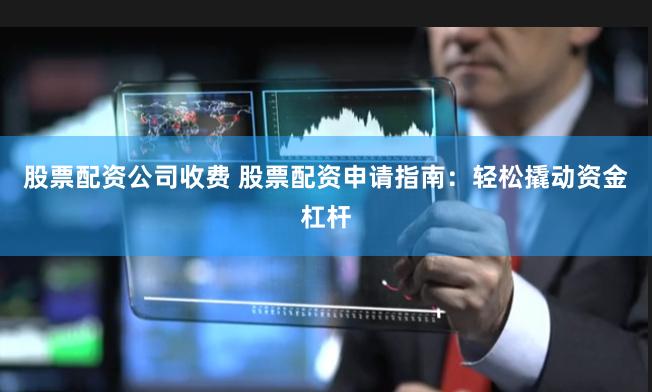 股票配资公司收费 股票配资申请指南：轻松撬动资金杠杆