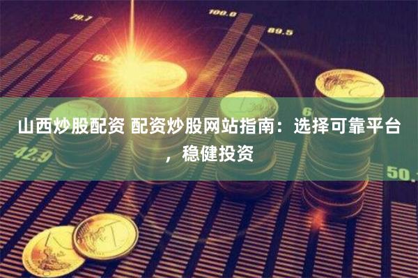 山西炒股配资 配资炒股网站指南：选择可靠平台，稳健投资
