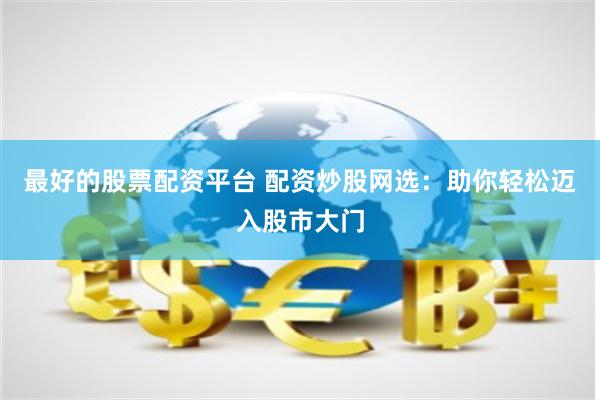 最好的股票配资平台 配资炒股网选：助你轻松迈入股市大门