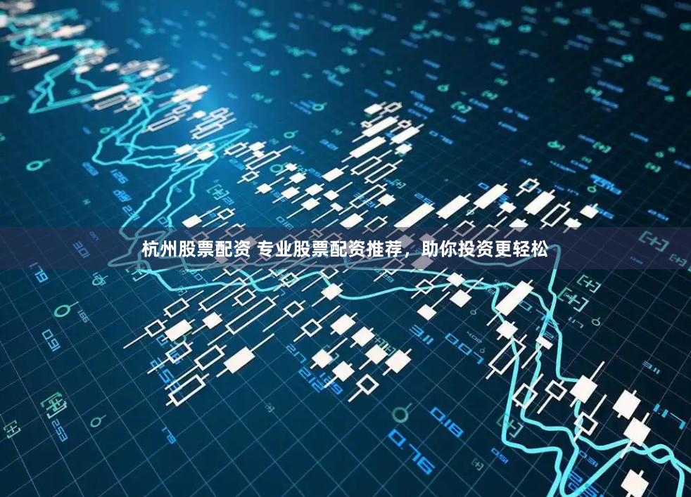 杭州股票配资 专业股票配资推荐，助你投资更轻松