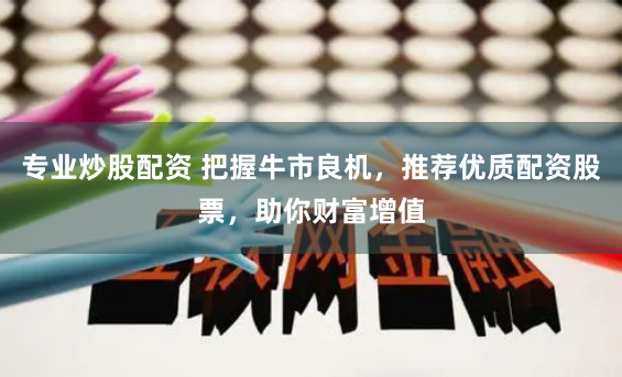 专业炒股配资 把握牛市良机，推荐优质配资股票，助你财富增值