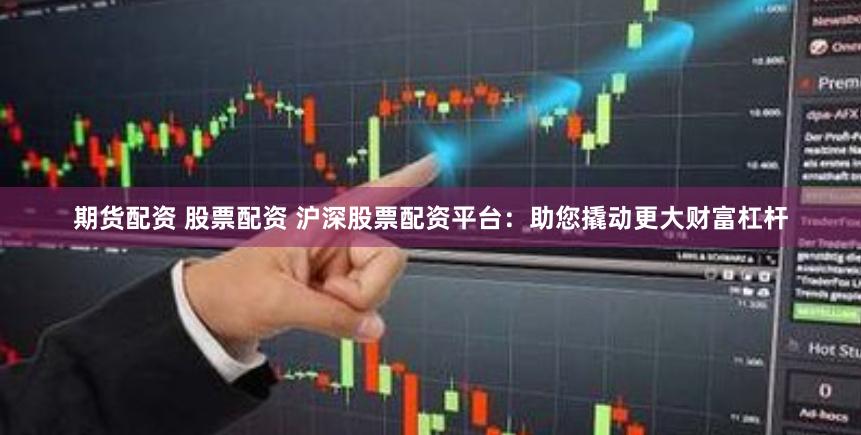 期货配资 股票配资 沪深股票配资平台：助您撬动更大财富杠杆