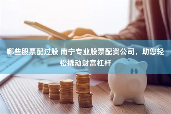 哪些股票配过股 南宁专业股票配资公司，助您轻松撬动财富杠杆