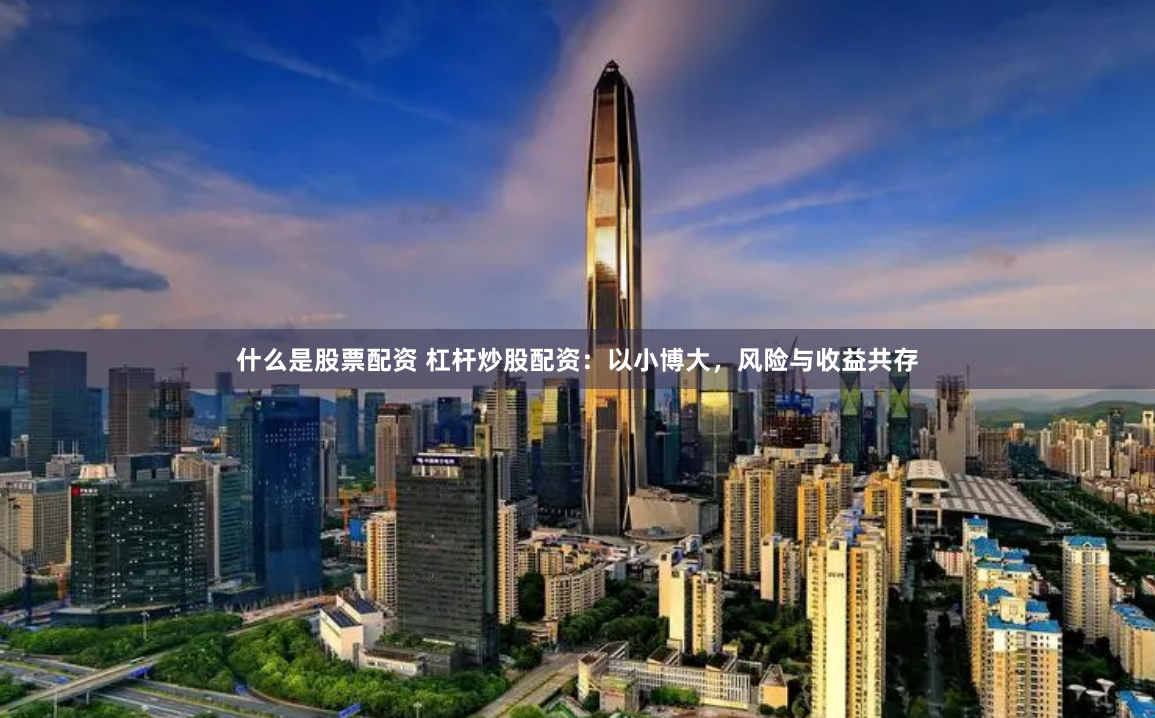 什么是股票配资 杠杆炒股配资：以小博大，风险与收益共存