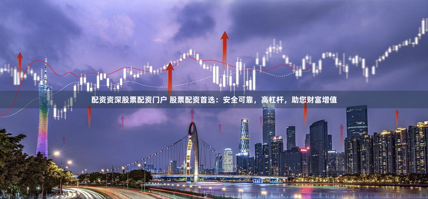 配资资深股票配资门户 股票配资首选：安全可靠，高杠杆，助您财富增值