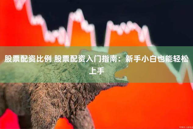 股票配资比例 股票配资入门指南：新手小白也能轻松上手