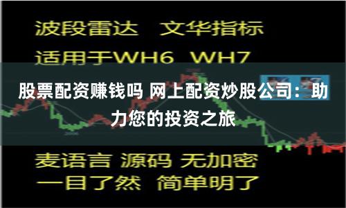 股票配资赚钱吗 网上配资炒股公司：助力您的投资之旅