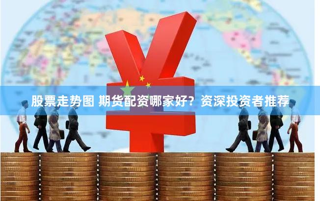 股票走势图 期货配资哪家好？资深投资者推荐