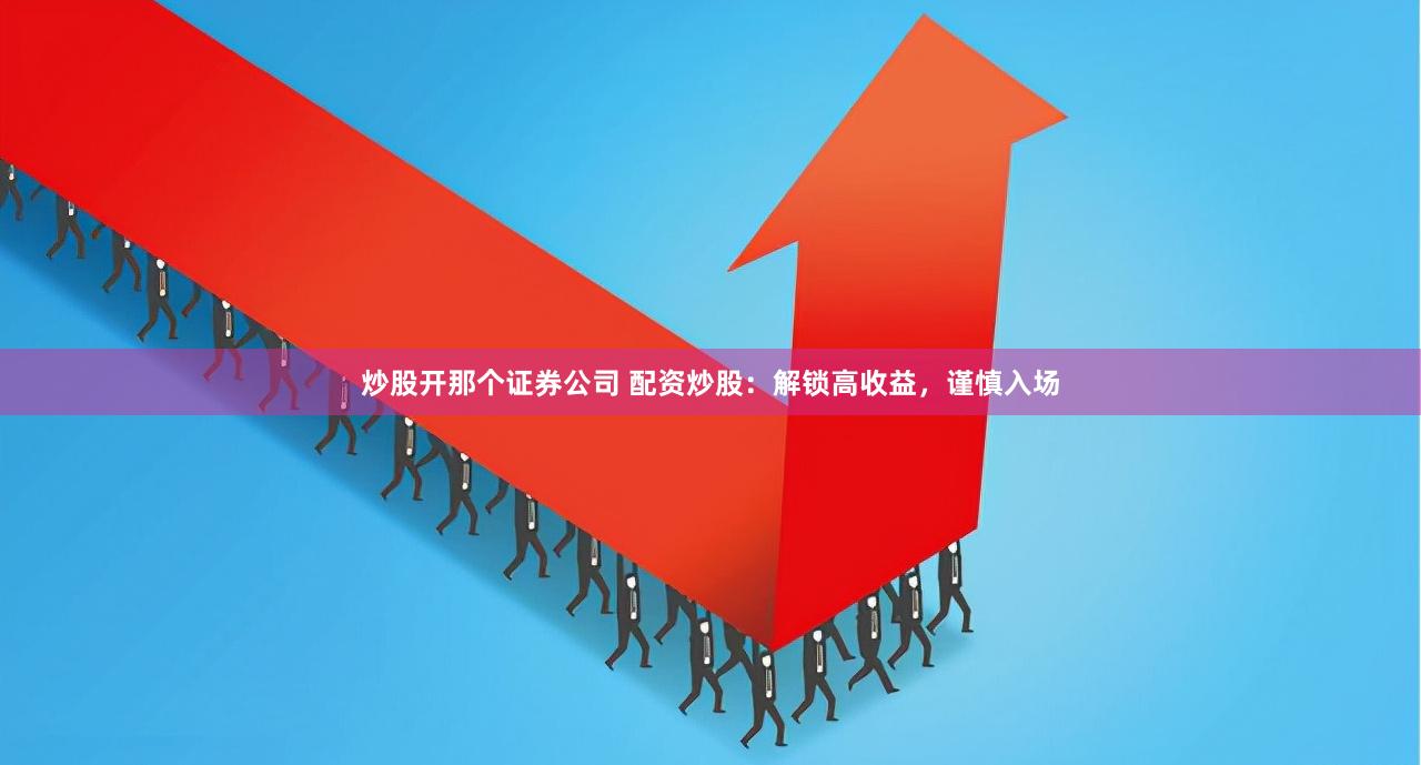 炒股开那个证券公司 配资炒股：解锁高收益，谨慎入场