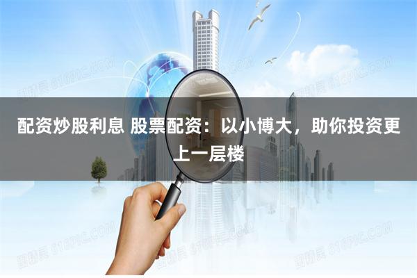 配资炒股利息 股票配资：以小博大，助你投资更上一层楼