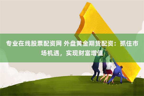 专业在线股票配资网 外盘黄金期货配资：抓住市场机遇，实现财富增值