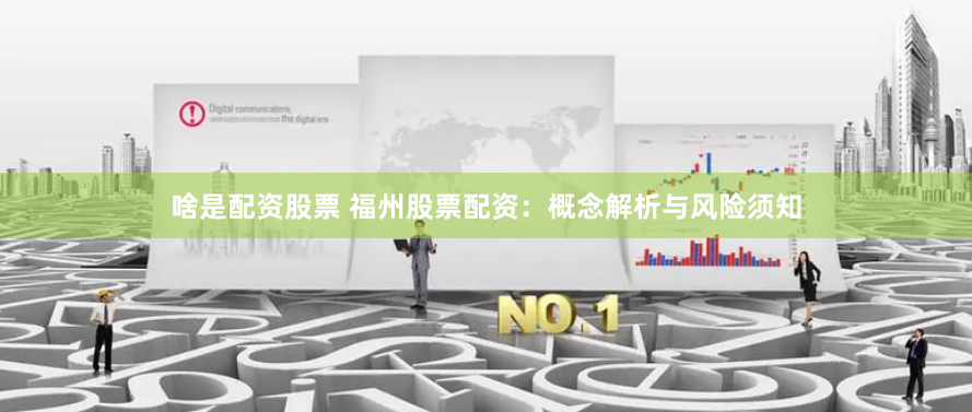 啥是配资股票 福州股票配资：概念解析与风险须知