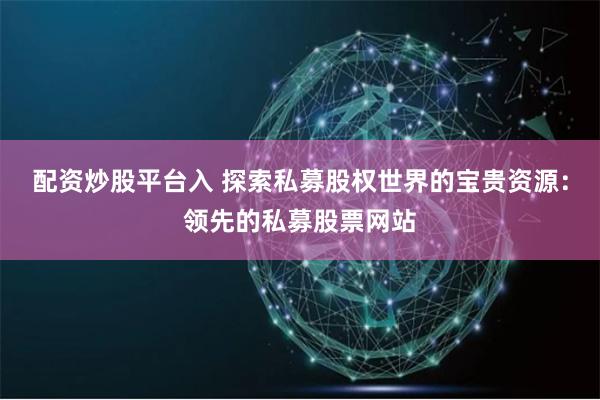 配资炒股平台入 探索私募股权世界的宝贵资源：领先的私募股票网站