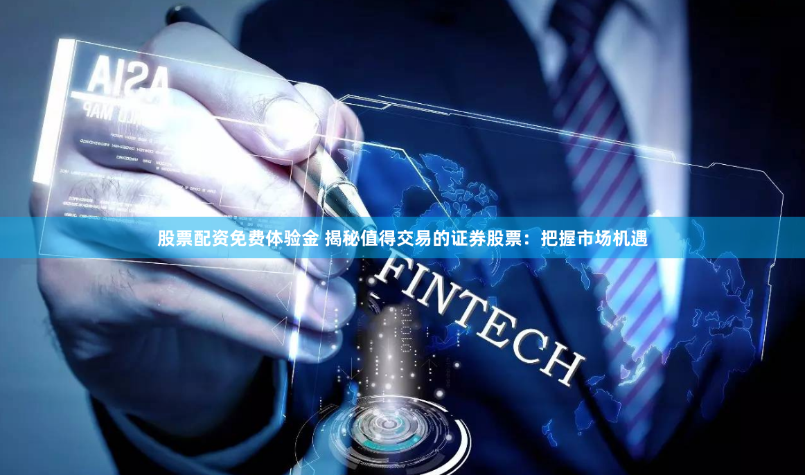 股票配资免费体验金 揭秘值得交易的证券股票：把握市场机遇