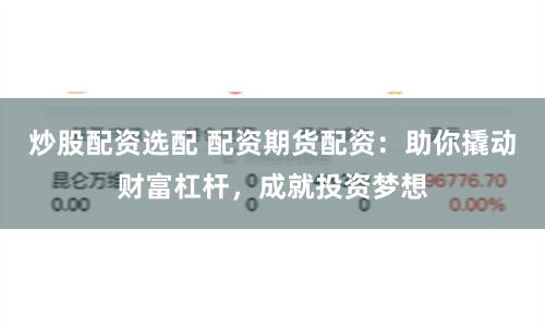 炒股配资选配 配资期货配资：助你撬动财富杠杆，成就投资梦想