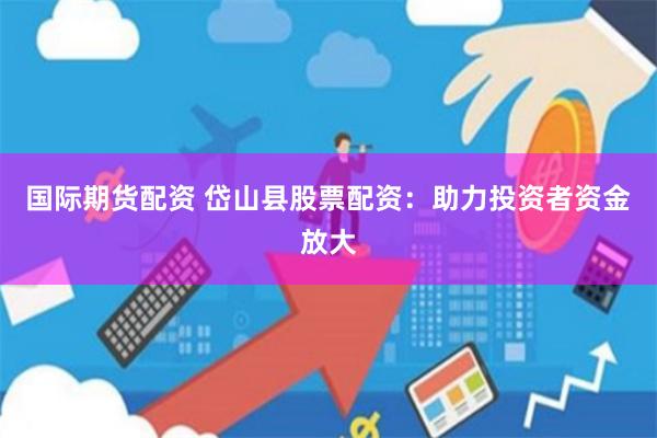国际期货配资 岱山县股票配资：助力投资者资金放大