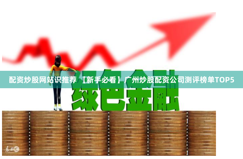 配资炒股网站识推荐 【新手必看】广州炒股配资公司测评榜单TOP5