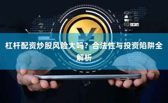 杠杆配资炒股风险大吗？合法性与投资陷阱全解析