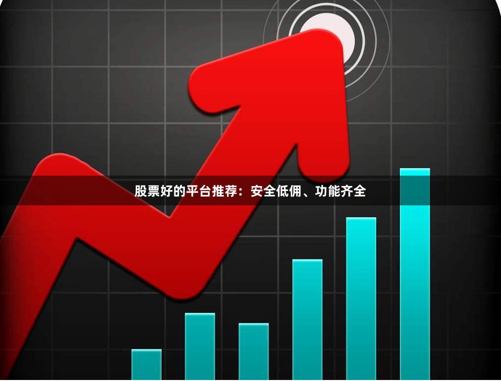 股票好的平台推荐：安全低佣、功能齐全