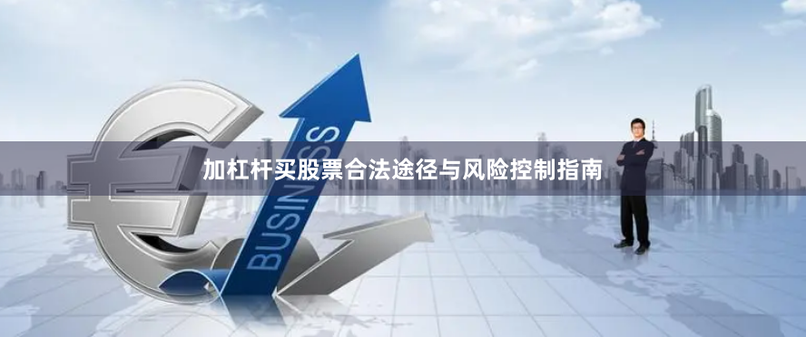 加杠杆买股票合法途径与风险控制指南