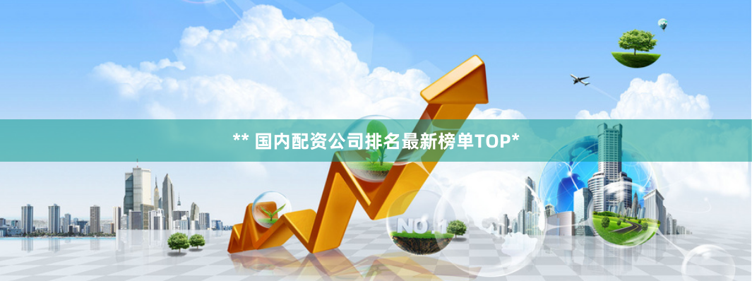 ** 国内配资公司排名最新榜单TOP*