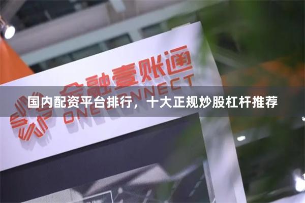 国内配资平台排行，十大正规炒股杠杆推荐